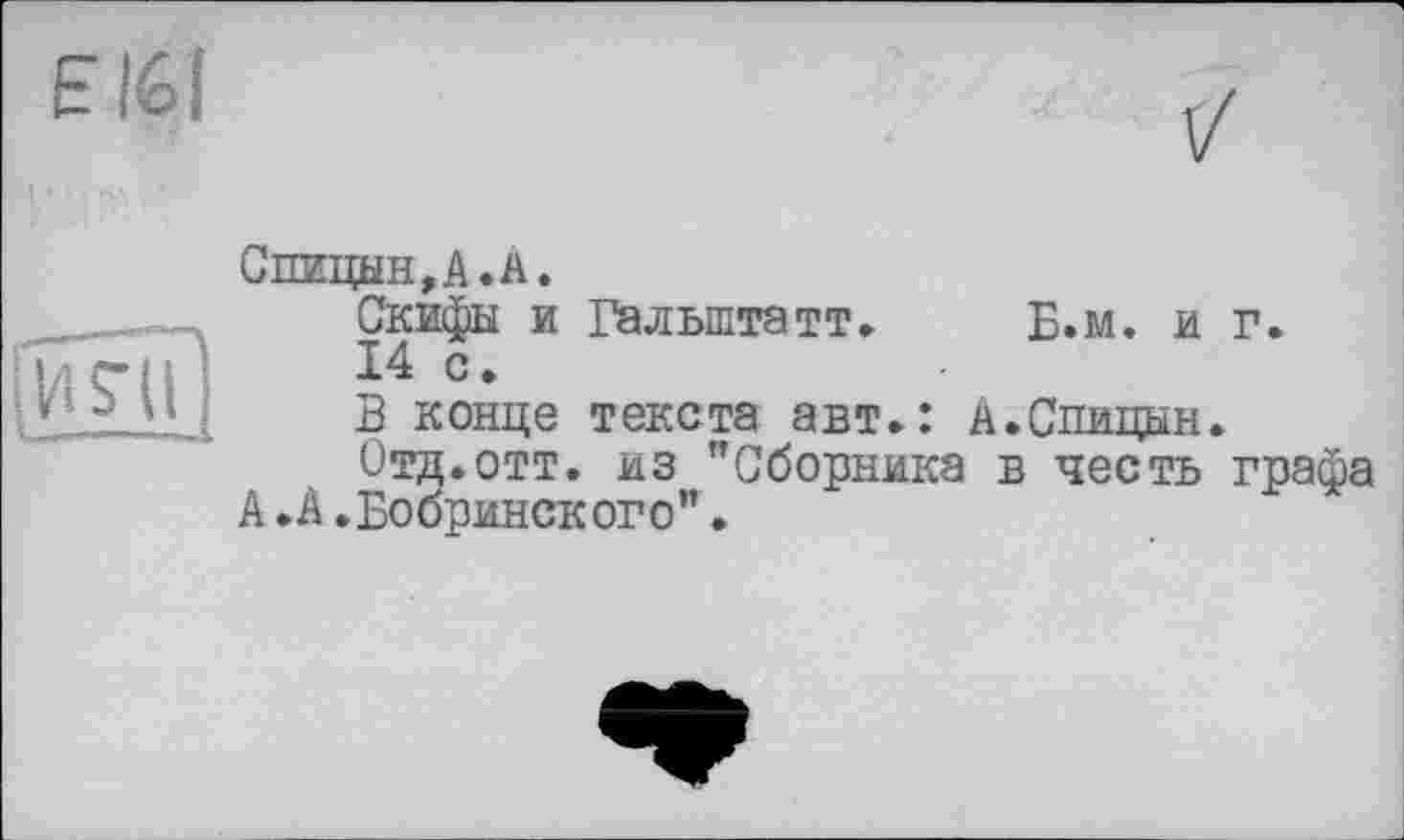 ﻿ійУііі
Спицын, А. А.
Скифы и Гальштатт. Б.м. и г.
14 с.
В конце текста авт.: А.Спицын.
Отд.отт. из "Сборника в честь графа А.А.Бобринского".